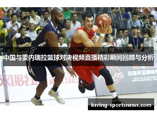 中国与委内瑞拉篮球对决视频直播精彩瞬间回顾与分析