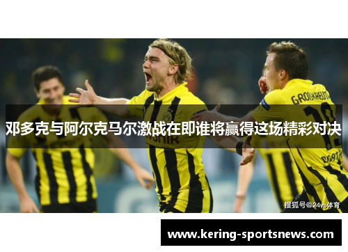 邓多克与阿尔克马尔激战在即谁将赢得这场精彩对决