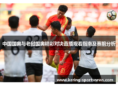 中国国奥与老挝国奥精彩对决直播观看指南及赛前分析