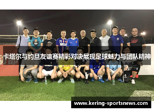 卡塔尔与约旦友谊赛精彩对决展现足球魅力与团队精神