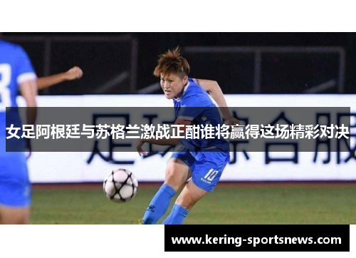 女足阿根廷与苏格兰激战正酣谁将赢得这场精彩对决
