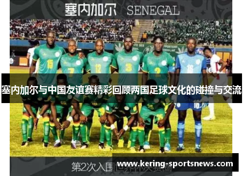 塞内加尔与中国友谊赛精彩回顾两国足球文化的碰撞与交流