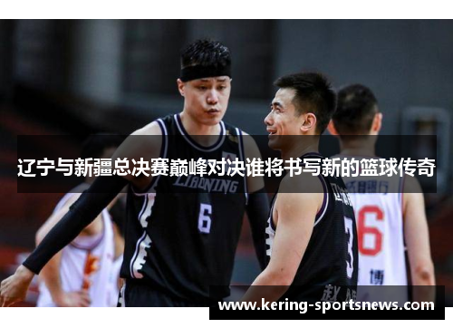 辽宁与新疆总决赛巅峰对决谁将书写新的篮球传奇